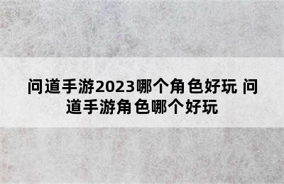 问道手游2023哪个角色好玩 问道手游角色哪个好玩